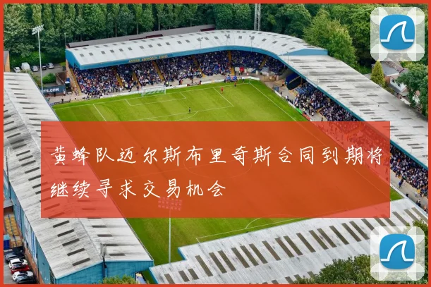 黄蜂队迈尔斯布里奇斯合同到期将继续寻求交易机会