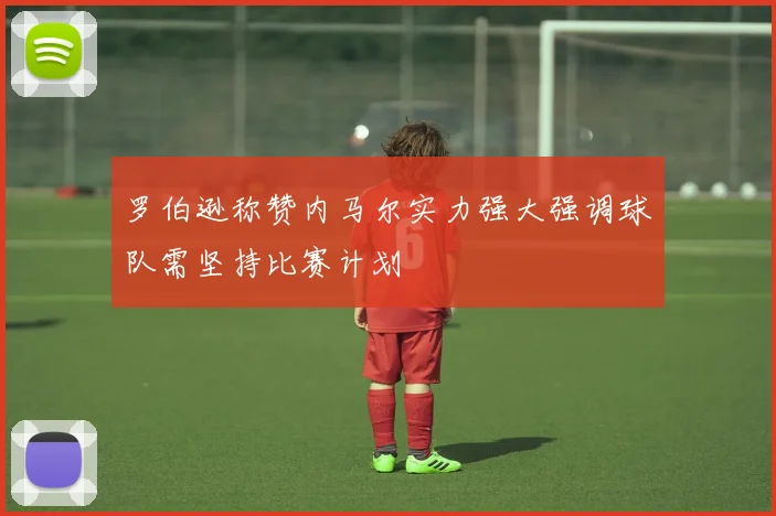 罗伯逊称赞内马尔实力强大强调球队需坚持比赛计划