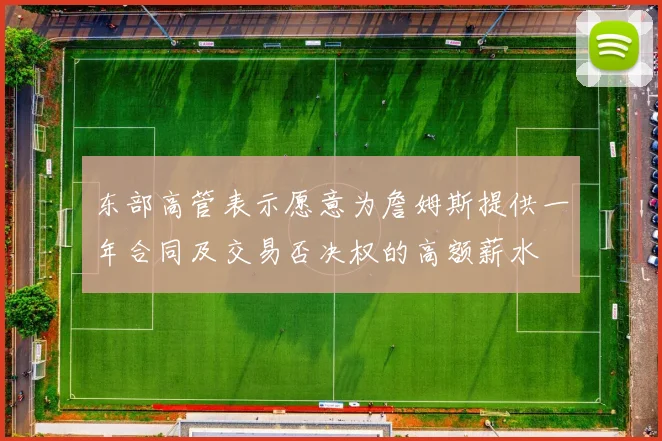 东部高管表示愿意为詹姆斯提供一年合同及交易否决权的高额薪水