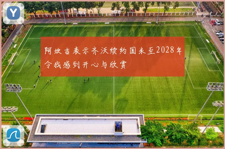 阿坎吉表示齐沃续约国米至2028年令我感到开心与欣赏
