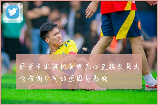 薪资专家解析黄蜂无法直接交易杰伦布朗合同的原因与影响