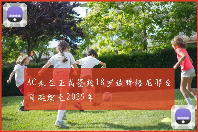 AC米兰正式签约18岁边锋格尼耶合同延续至2029年