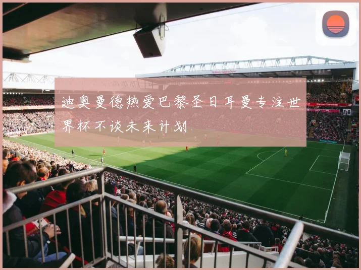迪奥曼德热爱巴黎圣日耳曼专注世界杯不谈未来计划
