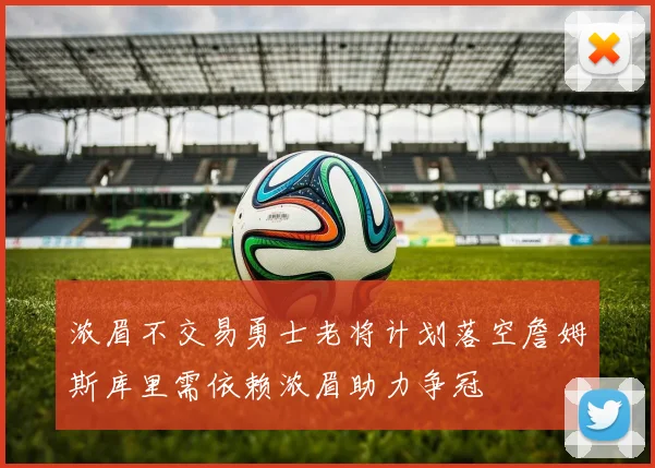 浓眉不交易勇士老将计划落空詹姆斯库里需依赖浓眉助力争冠