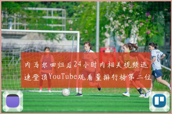 内马尔回归后24小时内相关视频迅速登顶YouTube观看量排行榜第二位