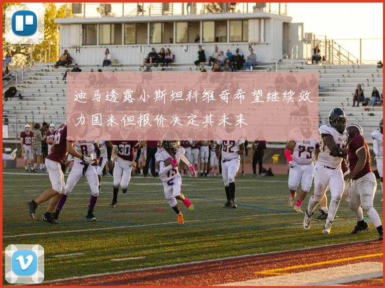 迪马透露小斯坦科维奇希望继续效力国米但报价决定其未来
