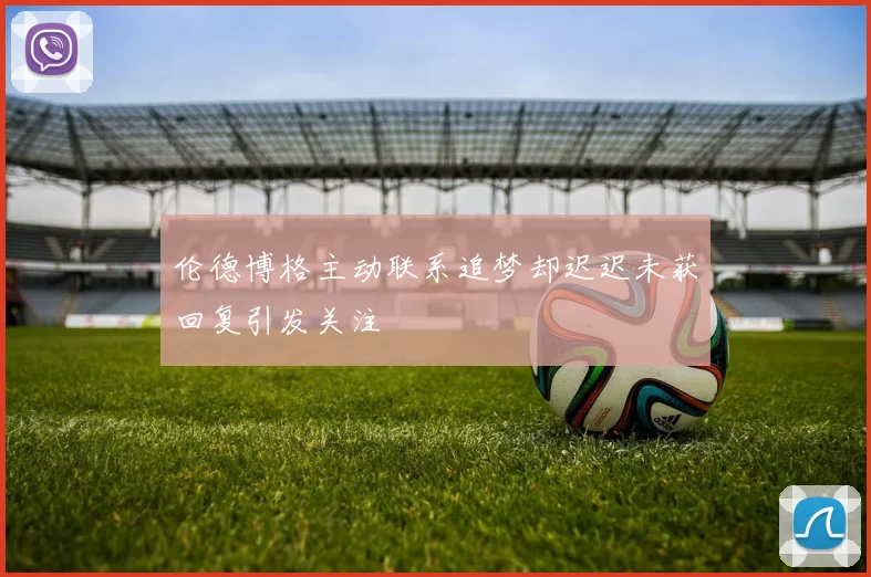 伦德博格主动联系追梦却迟迟未获回复引发关注