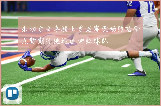 米切尔分享骑士季后赛现场照哈登点赞期待他迅速回归球队