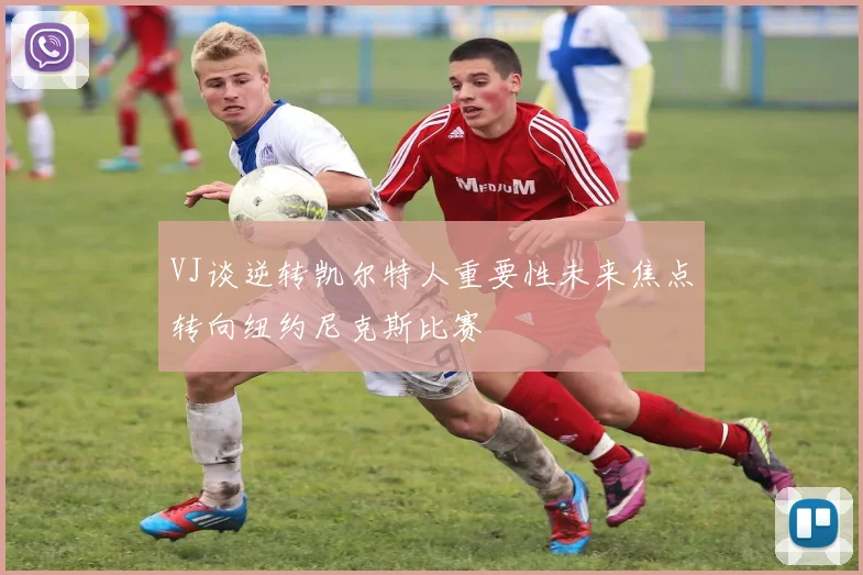 VJ谈逆转凯尔特人重要性未来焦点转向纽约尼克斯比赛