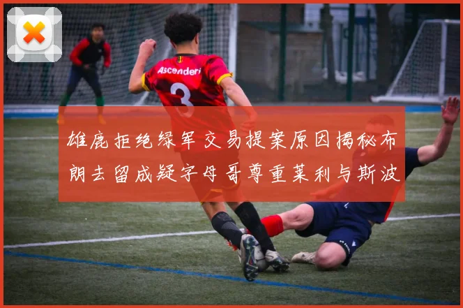 雄鹿拒绝绿军交易提案原因揭秘布朗去留成疑字母哥尊重莱利与斯波教练