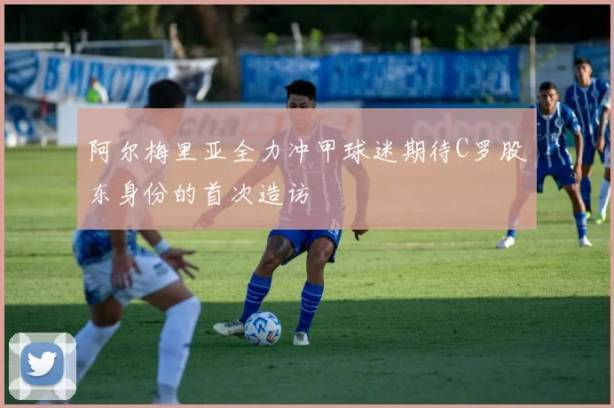 阿尔梅里亚全力冲甲球迷期待C罗股东身份的首次造访