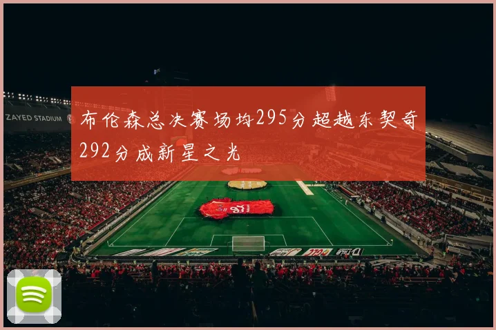 布伦森总决赛场均295分超越东契奇292分成新星之光