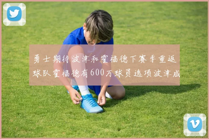 勇士期待波津和霍福德下赛季重返球队霍福德有600万球员选项波津成为自由球员