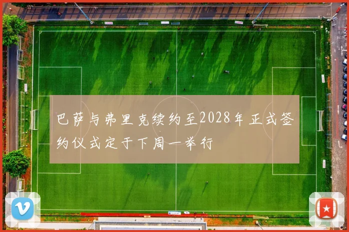 巴萨与弗里克续约至2028年正式签约仪式定于下周一举行