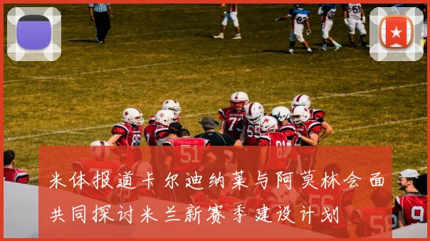 米体报道卡尔迪纳莱与阿莫林会面共同探讨米兰新赛季建设计划